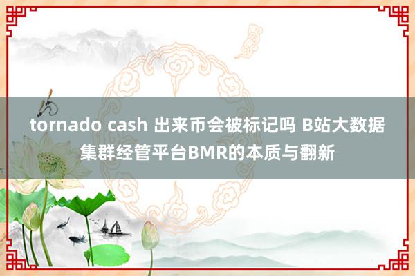 tornado cash 出来币会被标记吗 B站大数据集群经管平台BMR的本质与翻新