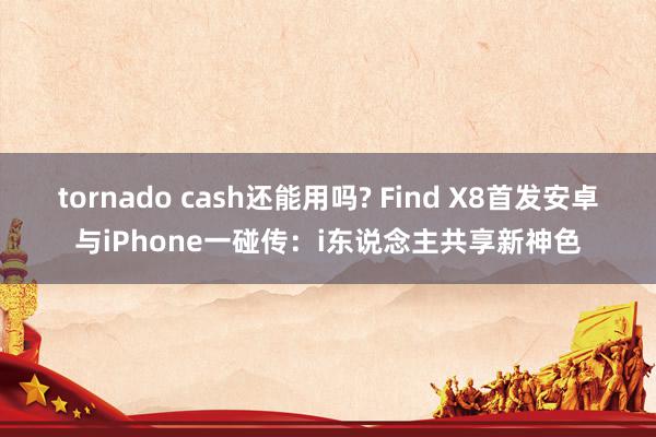 tornado cash还能用吗? Find X8首发安卓与iPhone一碰传：i东说念主共享新神色