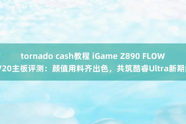 tornado cash教程 iGame Z890 FLOW V20主板评测：颜值用料齐出色，共筑酷睿Ultra新期间