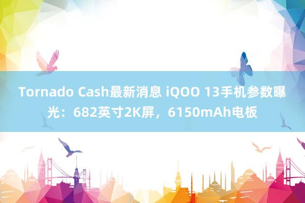 Tornado Cash最新消息 iQOO 13手机参数曝光：682英寸2K屏，6150mAh电板