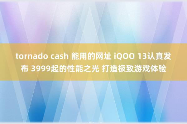 tornado cash 能用的网址 iQOO 13认真发布 3999起的性能之光 打造极致游戏体验